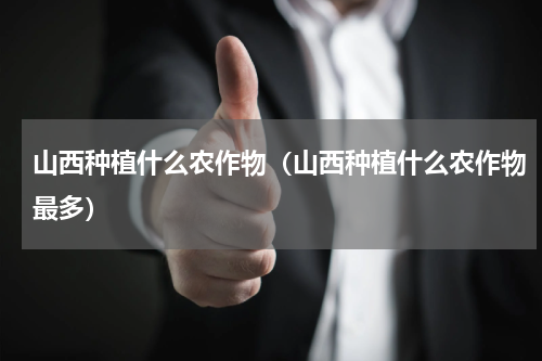 山西种植什么农作物（山西种植什么农作物最多）