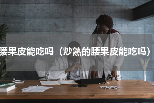 腰果皮能吃吗（炒熟的腰果皮能吃吗）