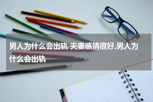 男人为什么会出轨 夫妻感情很好,男人为什么会出轨