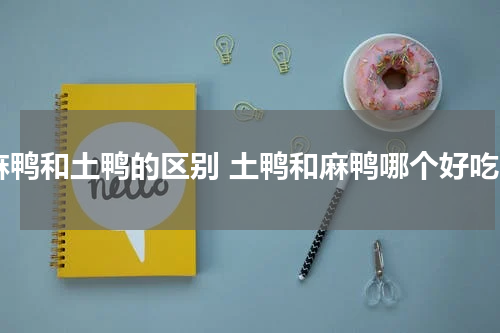 麻鸭和土鸭的区别 土鸭和麻鸭哪个好吃
