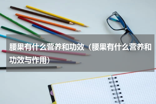 腰果有什么营养和功效（腰果有什么营养和功效与作用）