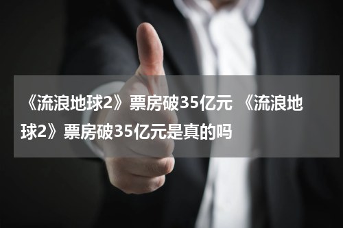 《流浪地球2》票房破35亿元 《流浪地球2》票房破35亿元是真的吗