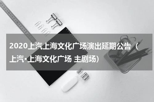 2020上汽上海文化广场演出延期公告（上汽·上海文化广场 主剧场）