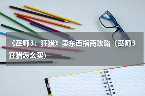 《巫师3：狂猎》卖东西指南攻略（巫师3狂猎怎么买）