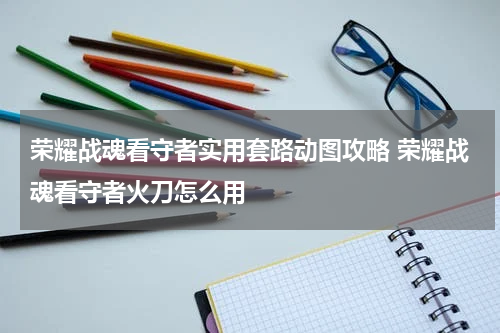荣耀战魂看守者实用套路动图攻略 荣耀战魂看守者火刀怎么用