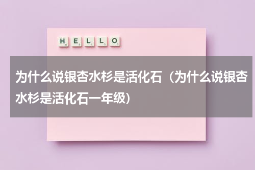为什么说银杏水杉是活化石（为什么说银杏水杉是活化石一年级）
