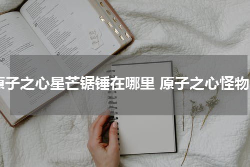 原子之心星芒锯锤在哪里 原子之心怪物