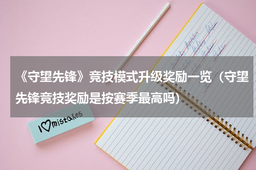 《守望先锋》竞技模式升级奖励一览（守望先锋竞技奖励是按赛季最高吗）
