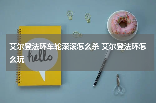 艾尔登法环车轮滚滚怎么杀 艾尔登法环怎么玩