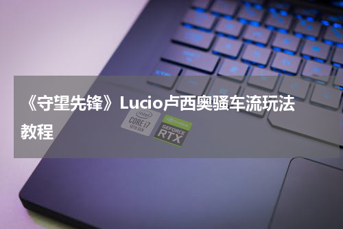 《守望先锋》Lucio卢西奥骚车流玩法教程