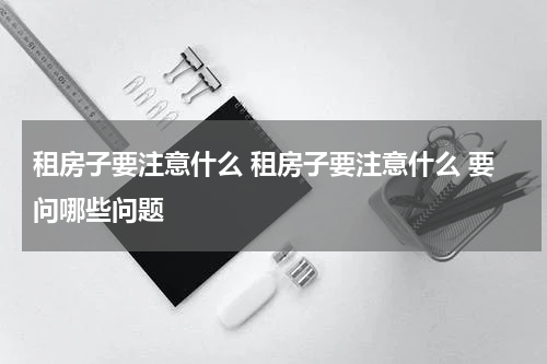 租房子要注意什么 租房子要注意什么 要问哪些问题