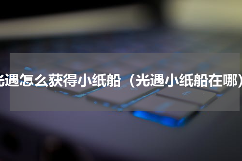 光遇怎么获得小纸船（光遇小纸船在哪）