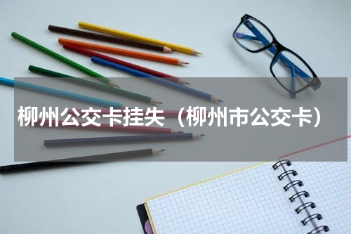 柳州公交卡挂失（柳州市公交卡）