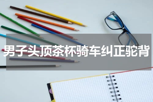 男子头顶茶杯骑车纠正驼背