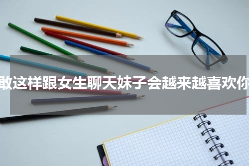 敢这样跟女生聊天妹子会越来越喜欢你