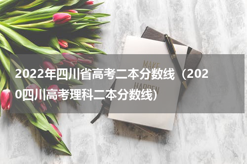 2022年四川省高考二本分数线（2020四川高考理科二本分数线）