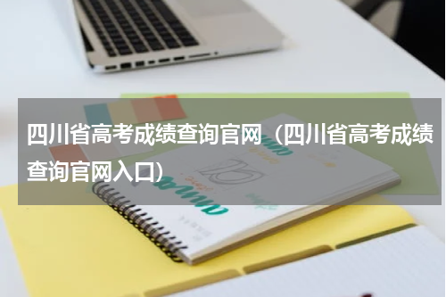 四川省高考成绩查询官网（四川省高考成绩查询官网入口）