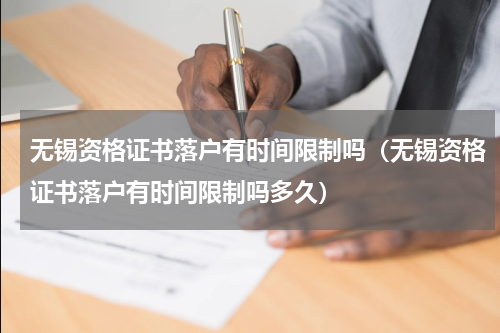 无锡资格证书落户有时间限制吗（无锡资格证书落户有时间限制吗多久）