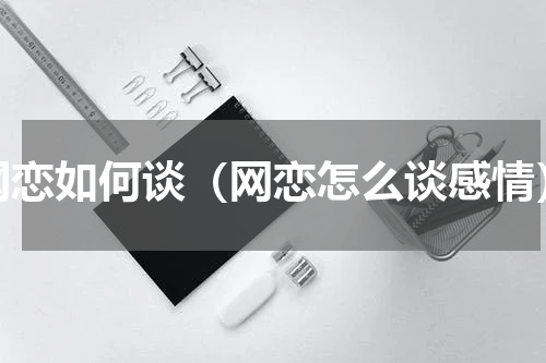 网恋如何谈（网恋怎么谈感情）