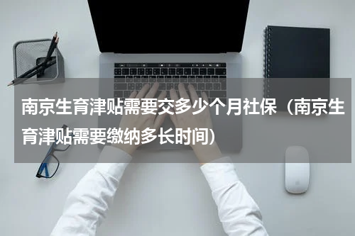 南京生育津贴需要交多少个月社保（南京生育津贴需要缴纳多长时间）