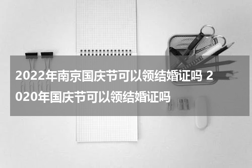 2022年南京国庆节可以领结婚证吗 2020年国庆节可以领结婚证吗