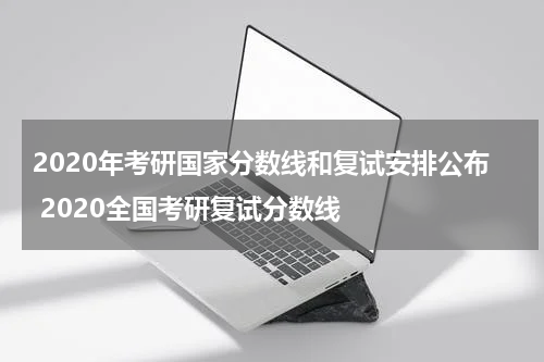 2020年考研国家分数线和复试安排公布 2020全国考研复试分数线