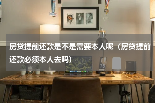 房贷提前还款是不是需要本人呢（房贷提前还款必须本人去吗）