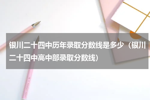 银川二十四中历年录取分数线是多少（银川二十四中高中部录取分数线）