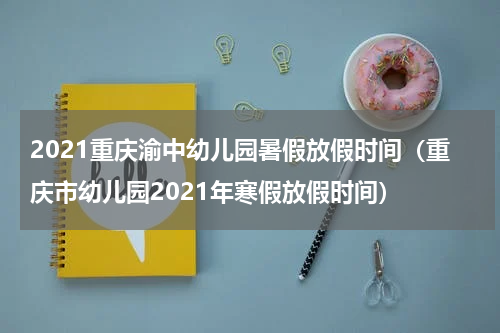 2021重庆渝中幼儿园暑假放假时间（重庆市幼儿园2021年寒假放假时间）