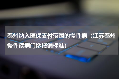 泰州纳入医保支付范围的慢性病（江苏泰州慢性疾病门诊报销标准）