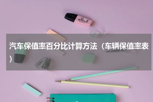 汽车保值率百分比计算方法（车辆保值率表）