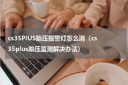 cs35PlUS胎压报警灯怎么消（cs35plus胎压监测解决办法）