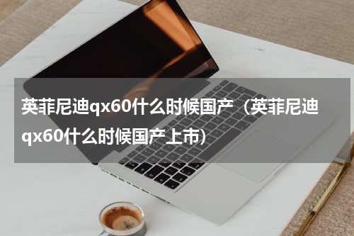英菲尼迪qx60什么时候国产（英菲尼迪qx60什么时候国产上市）