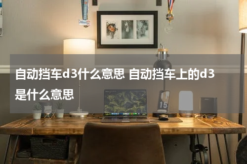 自动挡车d3什么意思 自动挡车上的d3是什么意思