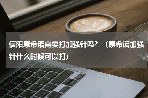 信阳康希诺需要打加强针吗？（康希诺加强针什么时候可以打）