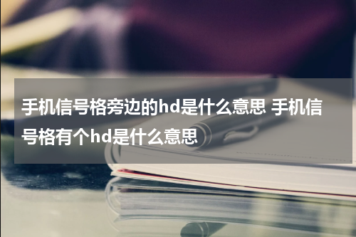 手机信号格旁边的hd是什么意思 手机信号格有个hd是什么意思