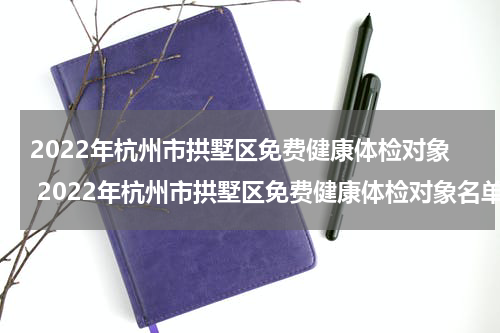 2022年杭州市拱墅区免费健康体检对象 2022年杭州市拱墅区免费健康体检对象名单