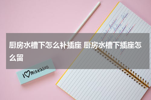 厨房水槽下怎么补插座 厨房水槽下插座怎么留