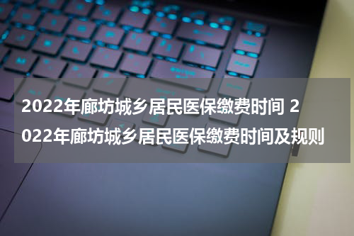 2022年廊坊城乡居民医保缴费时间 2022年廊坊城乡居民医保缴费时间及规则