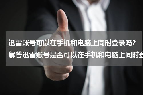 迅雷账号可以在手机和电脑上同时登录吗？解答迅雷账号是否可以在手机和电脑上同时登录