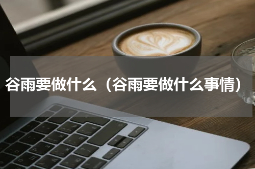 谷雨要做什么（谷雨要做什么事情）