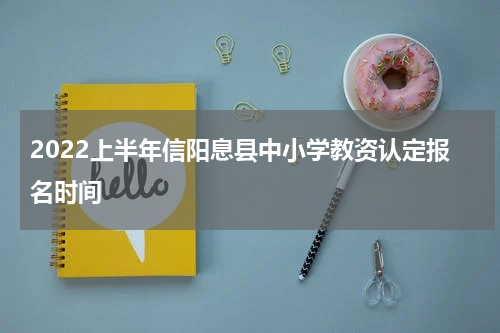 2022上半年信阳息县中小学教资认定报名时间