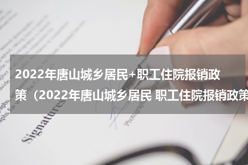 2022年唐山城乡居民+职工住院报销政策（2022年唐山城乡居民 职工住院报销政策是什么）