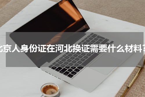 北京人身份证在河北换证需要什么材料？