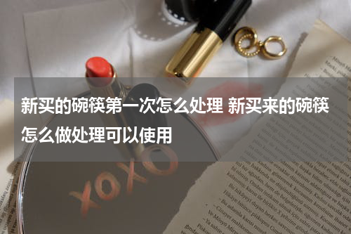 新买的碗筷第一次怎么处理 新买来的碗筷怎么做处理可以使用
