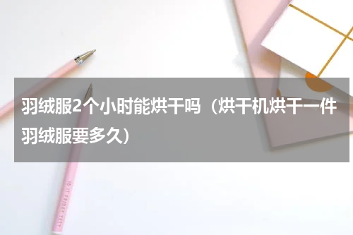 羽绒服2个小时能烘干吗（烘干机烘干一件羽绒服要多久）