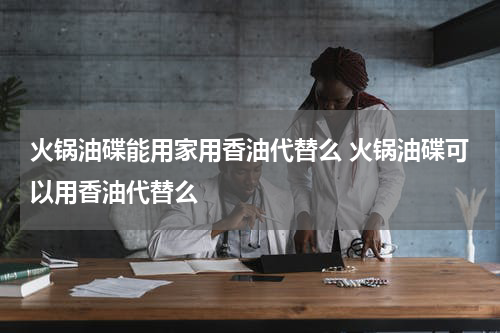 火锅油碟能用家用香油代替么 火锅油碟可以用香油代替么