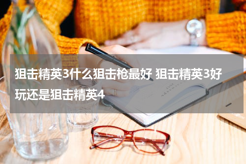 狙击精英3什么狙击枪最好 狙击精英3好玩还是狙击精英4