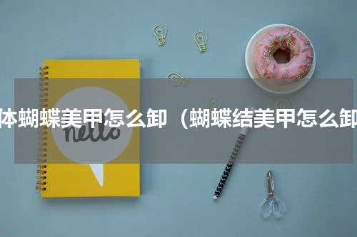 立体蝴蝶美甲怎么卸（蝴蝶结美甲怎么卸）