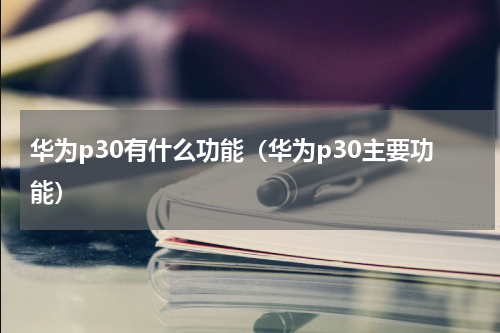 华为p30有什么功能（华为p30主要功能）